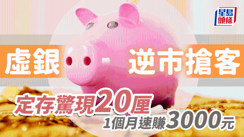 虛銀逆市搶客，定存驚現20厘，1個月速賺逾3000元