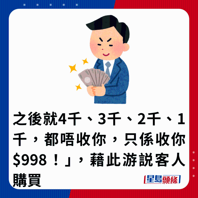 之后就4千、3千、2千、1千，都唔收你，只系收你$998！」 ，借此游說客人購買