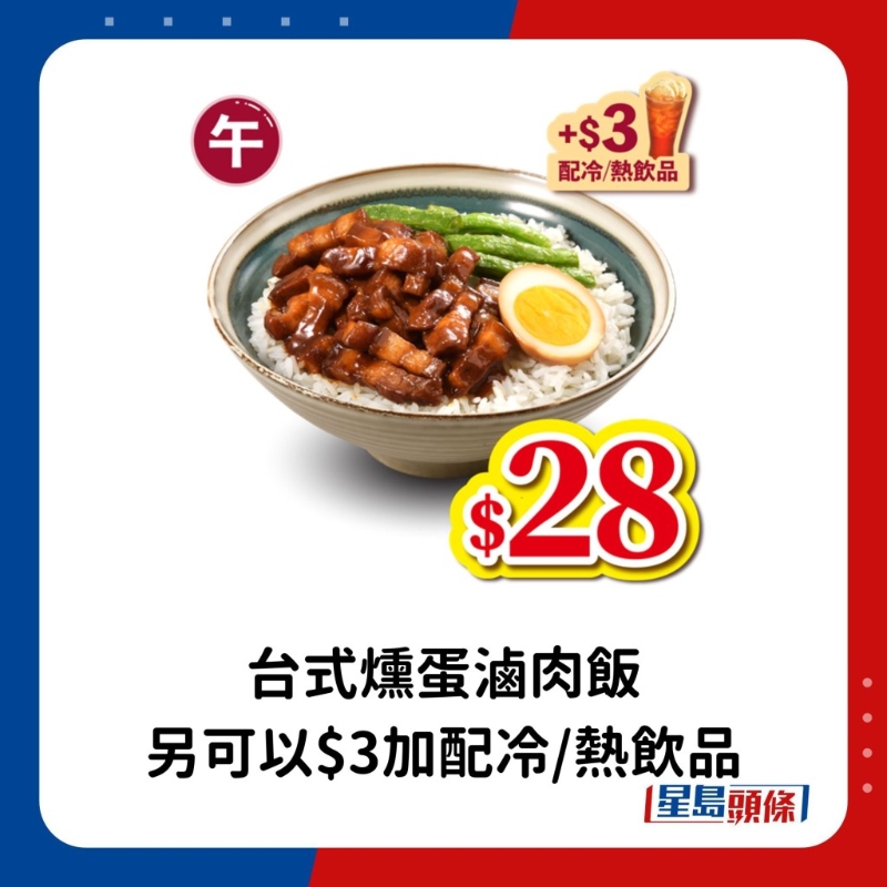 午市 （上午11時至下午2時）：臺式鵪蛋鹵肉飯。 另凡購買臺式熏蛋鹵肉飯，即可以$3加配冷
