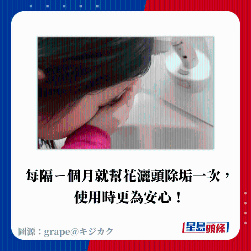 每隔ㄧ個月就幫花灑頭除垢一次， 使用時更為安心！