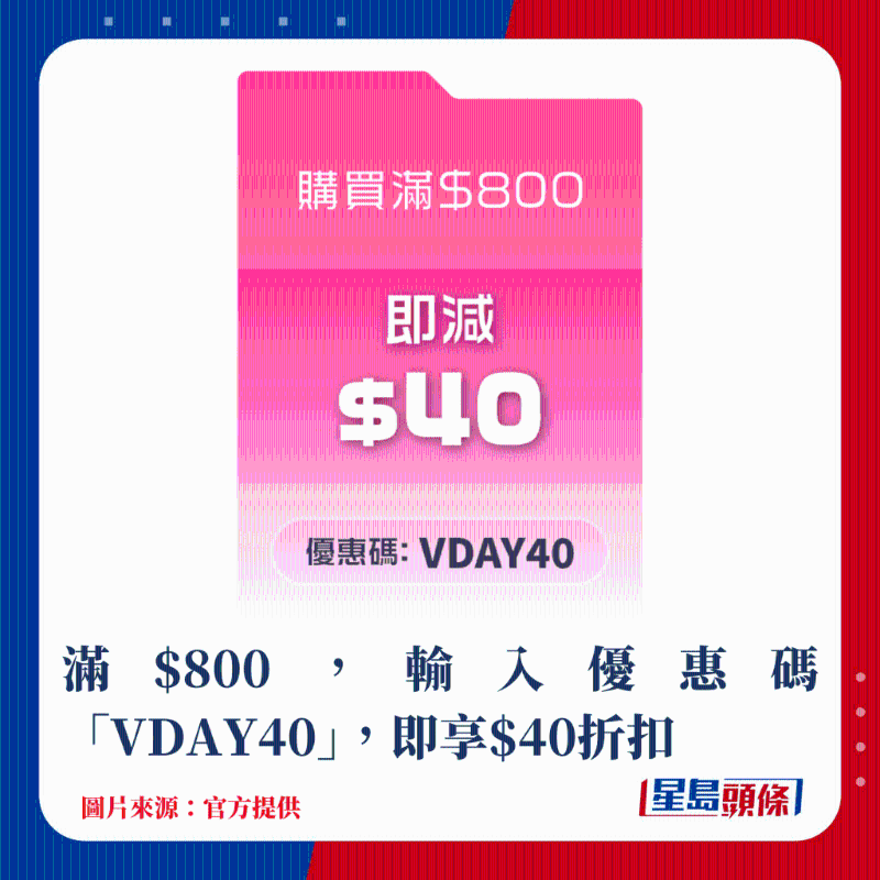 滿$800，輸入優惠碼“VDAY40”，即享$40折扣