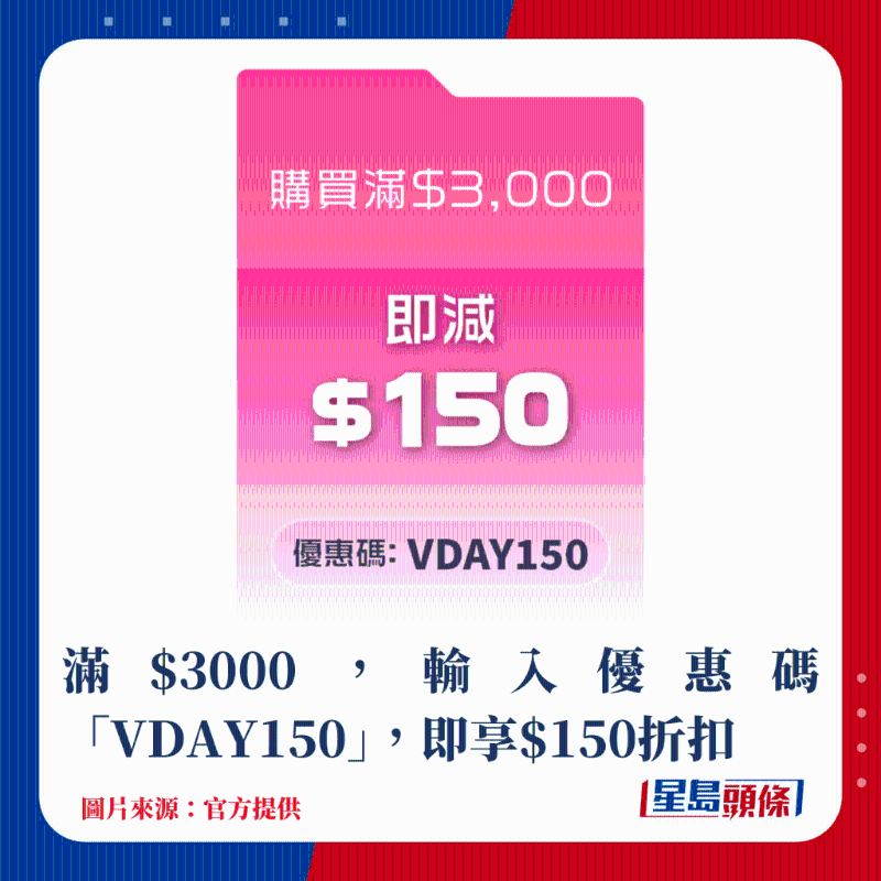 滿$3000，輸入優惠碼“VDAY150”，即享$150折扣